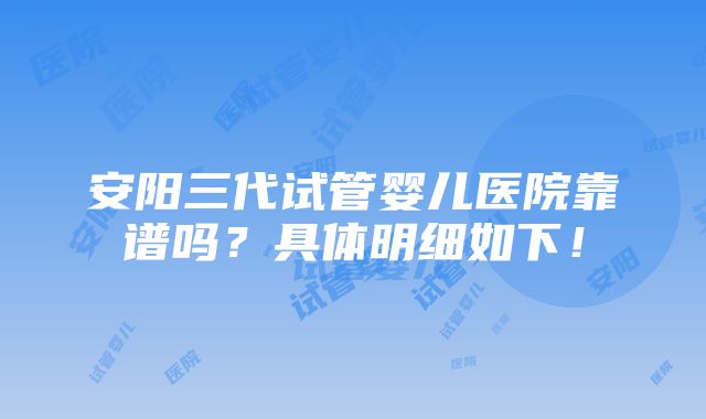 安阳三代试管婴儿医院靠谱吗？具体明细如下！