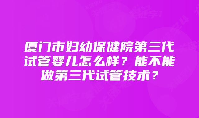 厦门市妇幼保健院第三代试管婴儿怎么样？能不能做第三代试管技术？