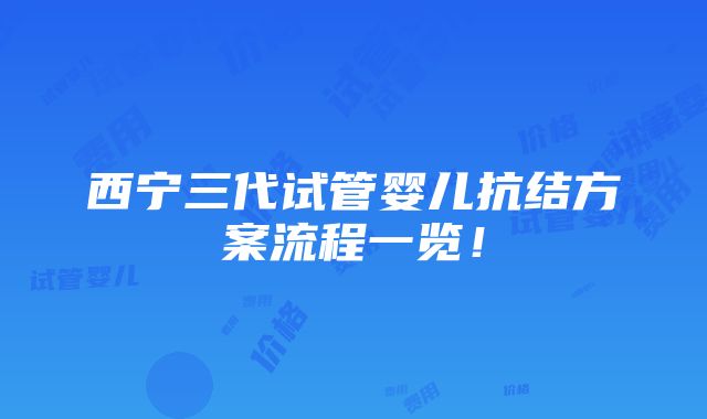 西宁三代试管婴儿抗结方案流程一览！