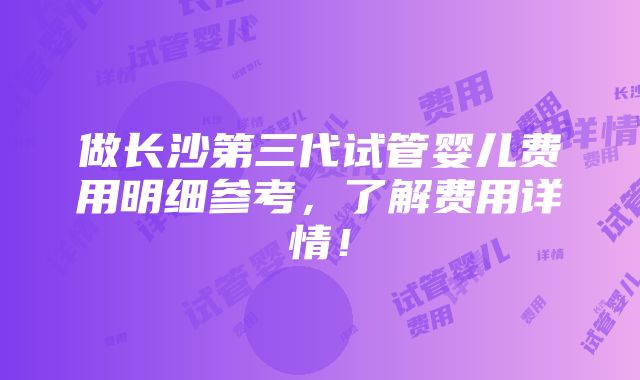 做长沙第三代试管婴儿费用明细参考，了解费用详情！