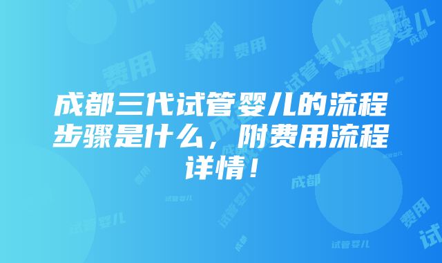 成都三代试管婴儿的流程步骤是什么，附费用流程详情！