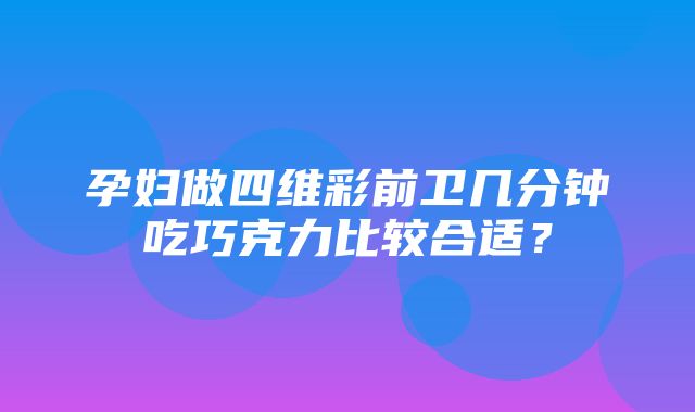 孕妇做四维彩前卫几分钟吃巧克力比较合适？