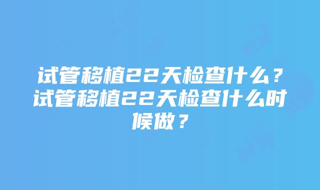 试管移植22天检查什么？试管移植22天检查什么时候做？