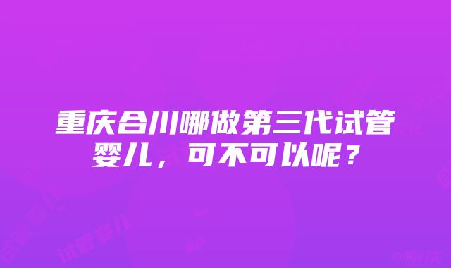 重庆合川哪做第三代试管婴儿，可不可以呢？