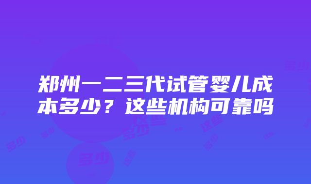 郑州一二三代试管婴儿成本多少？这些机构可靠吗