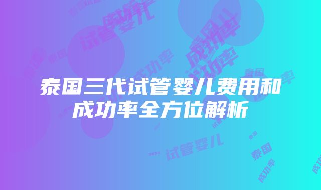 泰国三代试管婴儿费用和成功率全方位解析