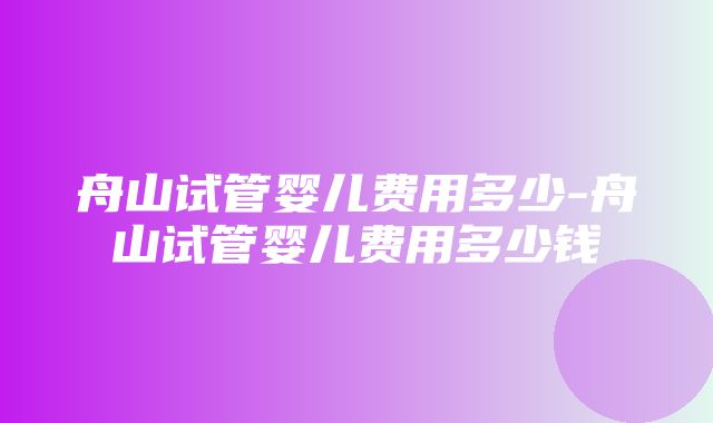 舟山试管婴儿费用多少-舟山试管婴儿费用多少钱