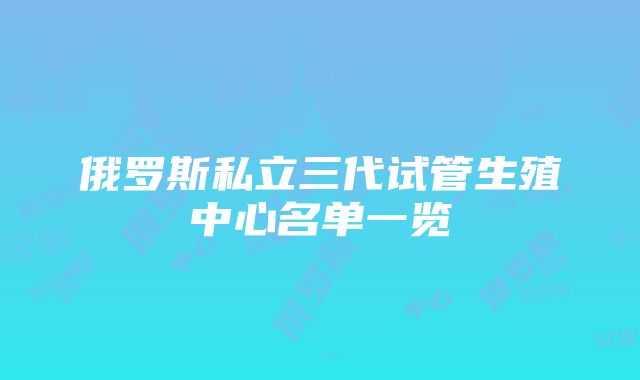 俄罗斯私立三代试管生殖中心名单一览