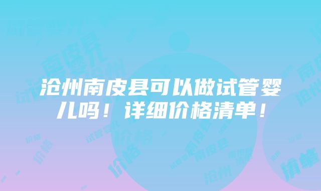 沧州南皮县可以做试管婴儿吗！详细价格清单！