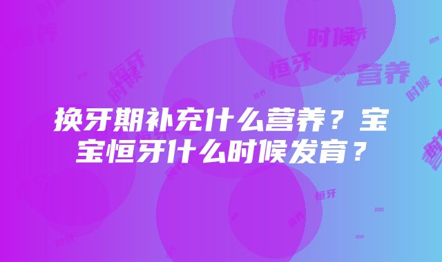 换牙期补充什么营养？宝宝恒牙什么时候发育？