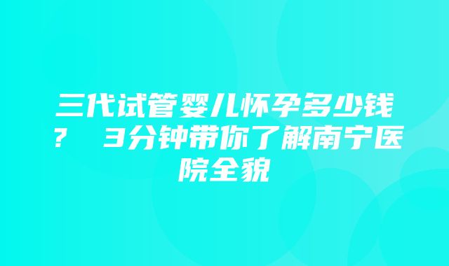 三代试管婴儿怀孕多少钱？ 3分钟带你了解南宁医院全貌