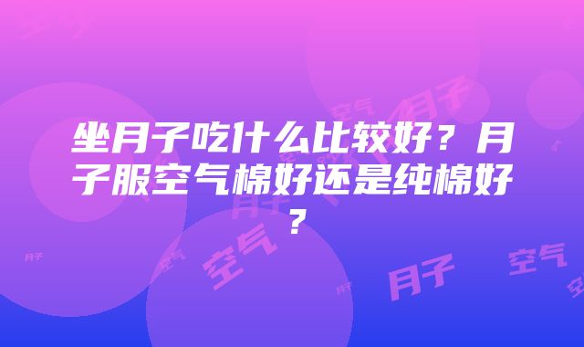 坐月子吃什么比较好？月子服空气棉好还是纯棉好？