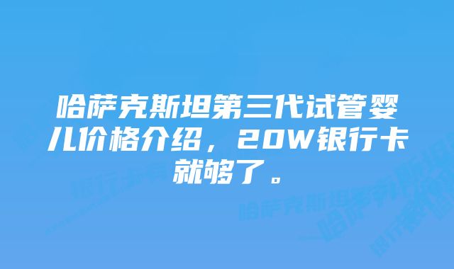 哈萨克斯坦第三代试管婴儿价格介绍，20W银行卡就够了。