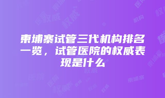 柬埔寨试管三代机构排名一览，试管医院的权威表现是什么