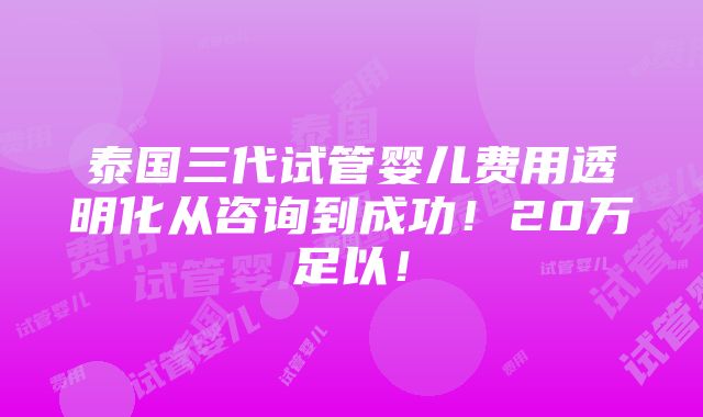 泰国三代试管婴儿费用透明化从咨询到成功！20万足以！