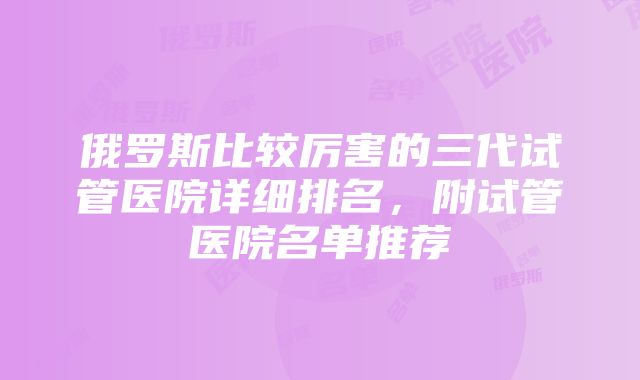 俄罗斯比较厉害的三代试管医院详细排名，附试管医院名单推荐