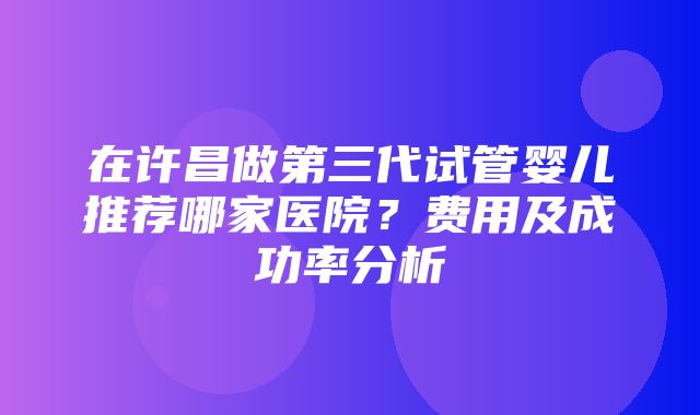 在许昌做第三代试管婴儿推荐哪家医院？费用及成功率分析