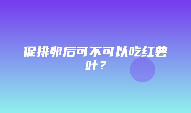 促排卵后可不可以吃红薯叶？