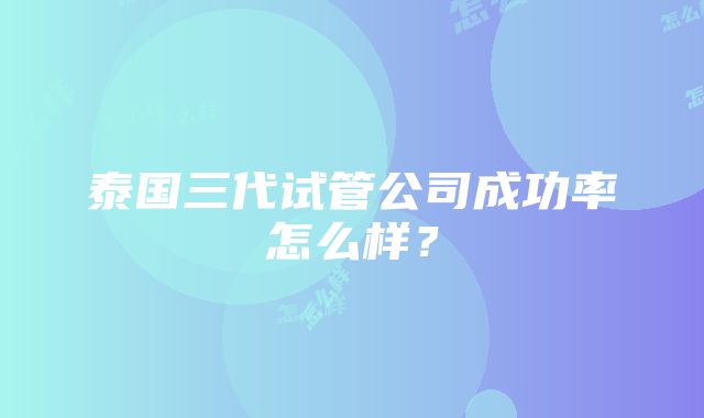 泰国三代试管公司成功率怎么样？