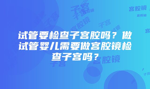 试管要检查子宫腔吗？做试管婴儿需要做宫腔镜检查子宫吗？