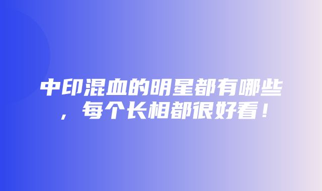 中印混血的明星都有哪些，每个长相都很好看！