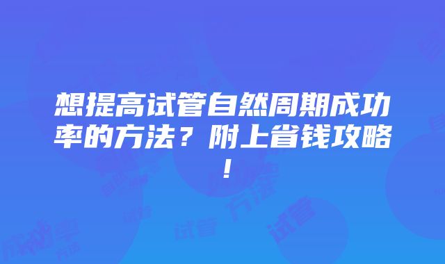 想提高试管自然周期成功率的方法？附上省钱攻略！