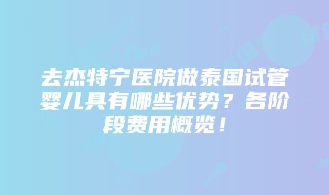 去杰特宁医院做泰国试管婴儿具有哪些优势？各阶段费用概览！