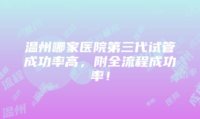 温州哪家医院第三代试管成功率高，附全流程成功率！