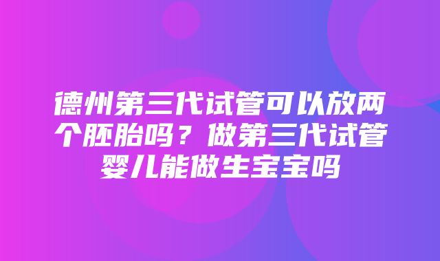 德州第三代试管可以放两个胚胎吗？做第三代试管婴儿能做生宝宝吗