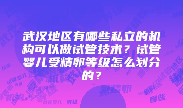 武汉地区有哪些私立的机构可以做试管技术？试管婴儿受精卵等级怎么划分的？