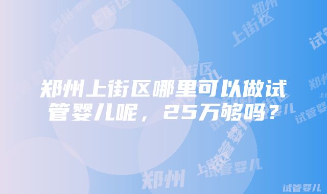 郑州上街区哪里可以做试管婴儿呢，25万够吗？