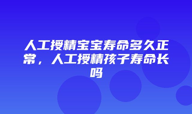 人工授精宝宝寿命多久正常，人工授精孩子寿命长吗