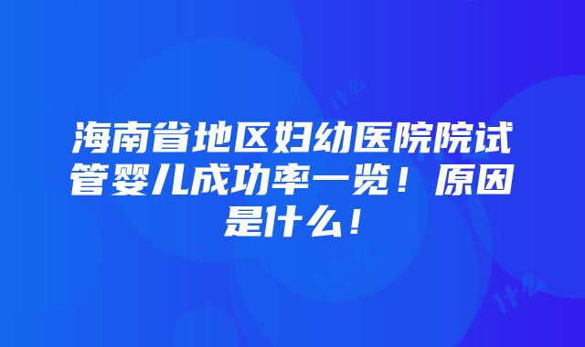 海南省地区妇幼医院院试管婴儿成功率一览！原因是什么！