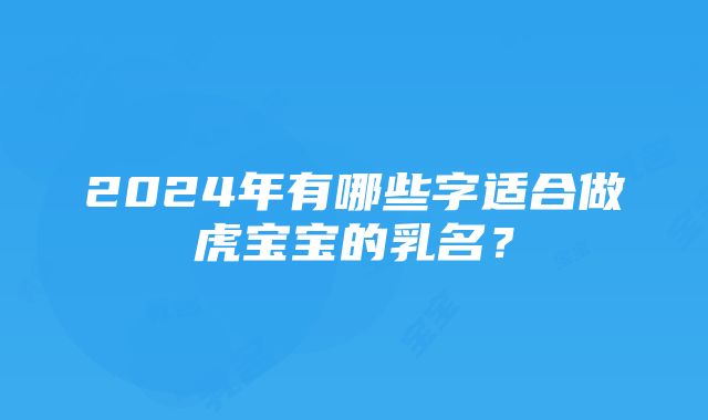 2024年有哪些字适合做虎宝宝的乳名？