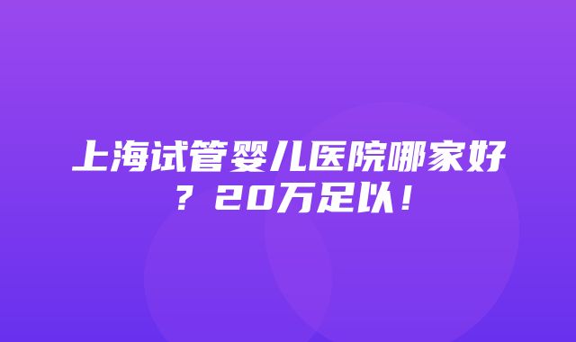 上海试管婴儿医院哪家好？20万足以！