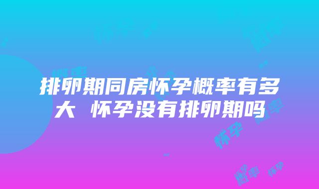 排卵期同房怀孕概率有多大 怀孕没有排卵期吗