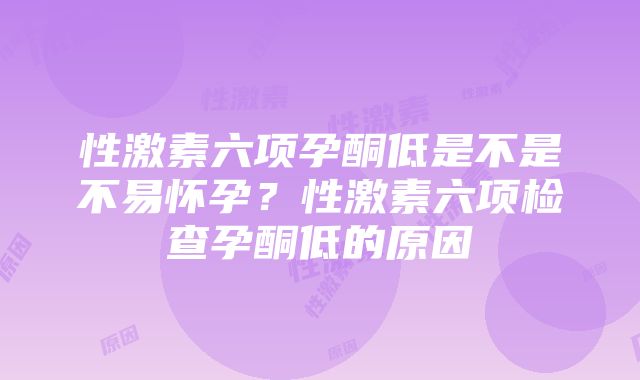 性激素六项孕酮低是不是不易怀孕？性激素六项检查孕酮低的原因