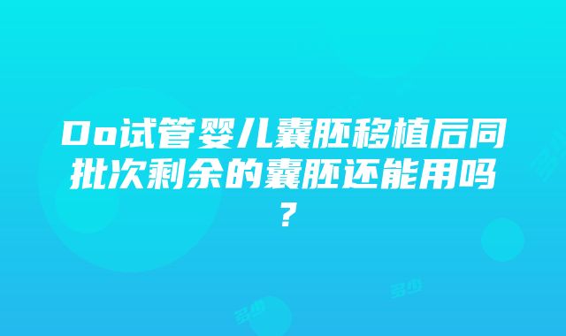 Do试管婴儿囊胚移植后同批次剩余的囊胚还能用吗？