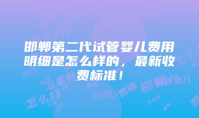 邯郸第二代试管婴儿费用明细是怎么样的，最新收费标准！