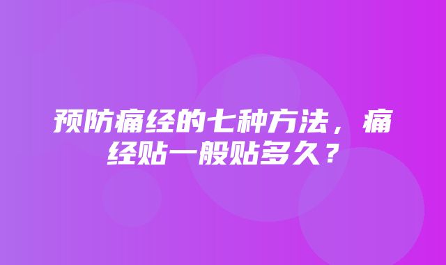 预防痛经的七种方法，痛经贴一般贴多久？