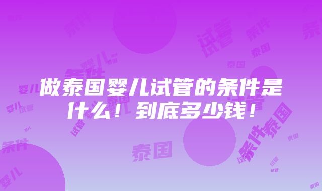 做泰国婴儿试管的条件是什么！到底多少钱！