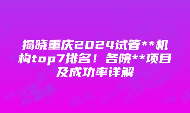 揭晓重庆2024试管**机构top7排名！各院**项目及成功率详解