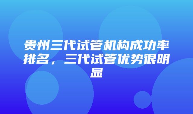 贵州三代试管机构成功率排名，三代试管优势很明显