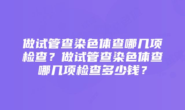 做试管查染色体查哪几项检查？做试管查染色体查哪几项检查多少钱？