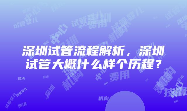 深圳试管流程解析，深圳试管大概什么样个历程？