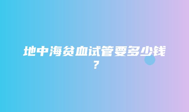 地中海贫血试管要多少钱？