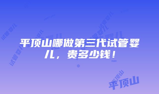 平顶山哪做第三代试管婴儿，贵多少钱！