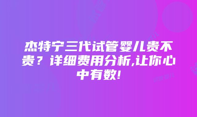 杰特宁三代试管婴儿贵不贵？详细费用分析,让你心中有数!