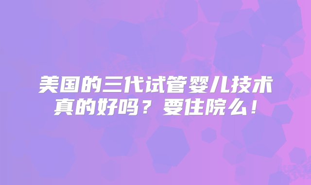 美国的三代试管婴儿技术真的好吗？要住院么！