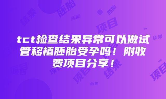 tct检查结果异常可以做试管移植胚胎受孕吗！附收费项目分享！